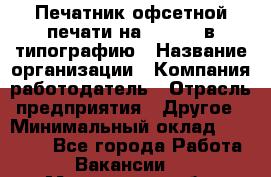 Печатник офсетной печати на QM-46-1 в типографию › Название организации ­ Компания-работодатель › Отрасль предприятия ­ Другое › Минимальный оклад ­ 15 000 - Все города Работа » Вакансии   . Мурманская обл.,Оленегорск г.